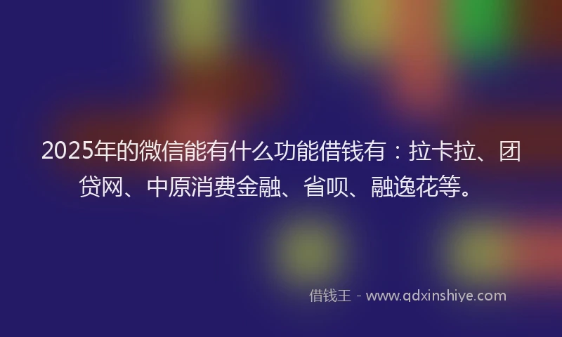 2025年的微信能有什么功能借钱有：拉卡拉、团贷网、中原消费金融、省呗、融逸花等。