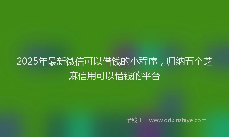 2025年最新微信可以借钱的小程序，归纳五个芝麻信用可以借钱的平台