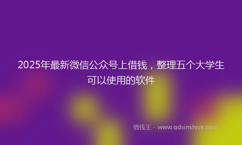 2025年最新微信公众号上借钱，整理五个大学生可以使用的软件