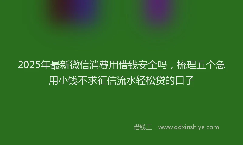 2025年最新微信消费用借钱安全吗，梳理五个急用小钱不求征信流水轻松贷的口子