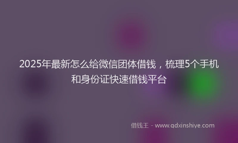 2025年最新怎么给微信团体借钱，梳理5个手机和身份证快速借钱平台
