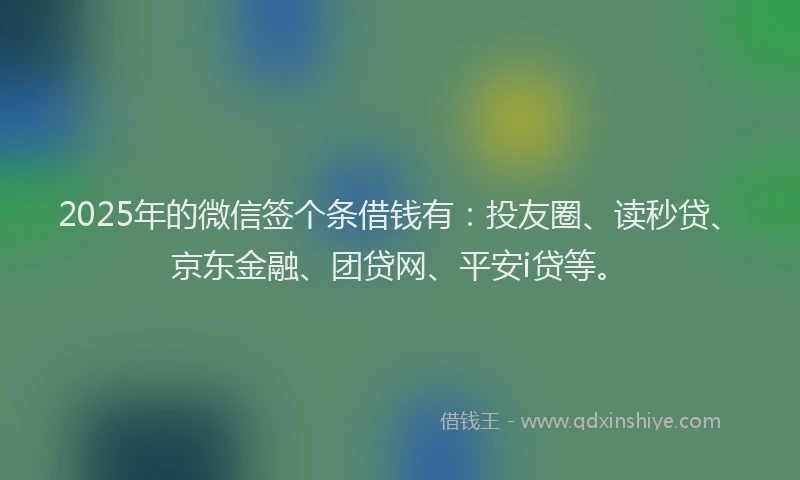 2025年的微信签个条借钱有：投友圈、读秒贷、京东金融、团贷网、平安i贷等。