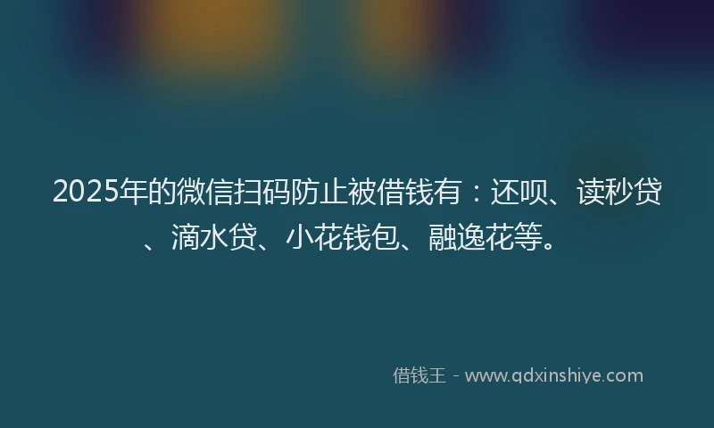 2025年的微信扫码防止被借钱有：还呗、读秒贷、滴水贷、小花钱包、融逸花等。