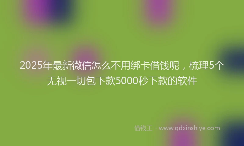 2025年最新微信怎么不用绑卡借钱呢，梳理5个无视一切包下款5000秒下款的软件