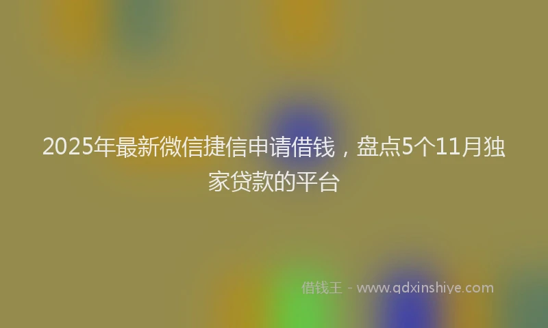 2025年最新微信捷信申请借钱，盘点5个11月独家贷款的平台
