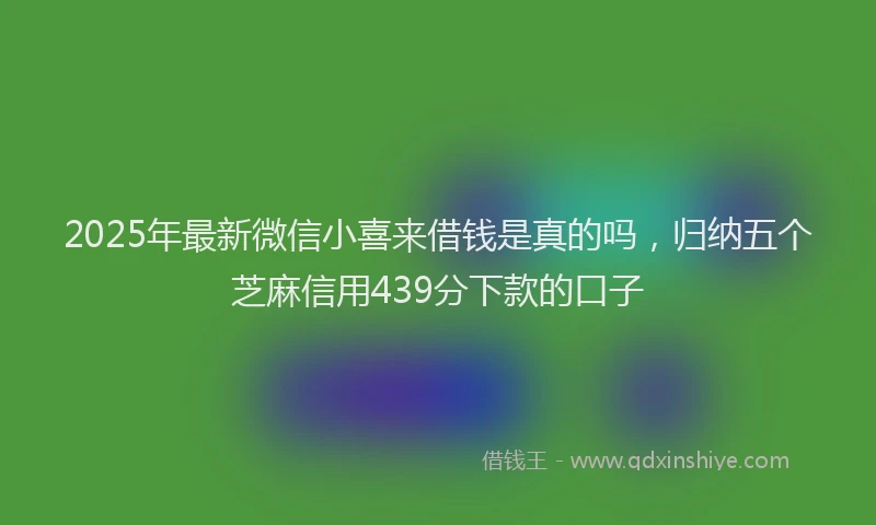 2025年最新微信小喜来借钱是真的吗，归纳五个芝麻信用439分下款的口子