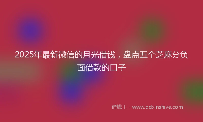 2025年最新微信的月光借钱，盘点五个芝麻分负面借款的口子