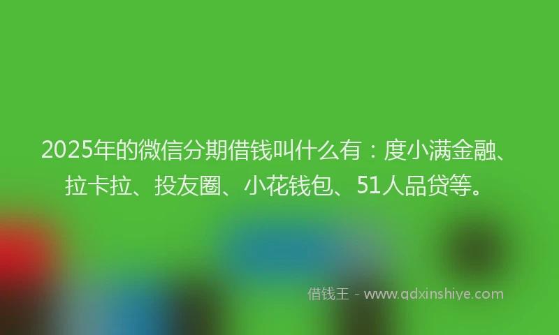 2025年的微信分期借钱叫什么有：度小满金融、拉卡拉、投友圈、小花钱包、51人品贷等。