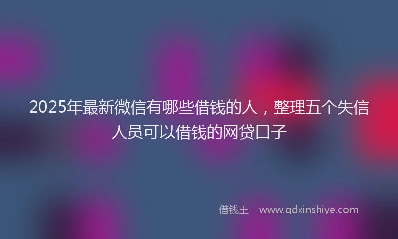 2025年最新微信有哪些借钱的人，整理五个失信人员可以借钱的网贷口子