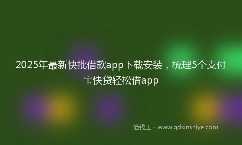 2025年最新快批借款app下载安装，梳理5个支付宝快贷轻松借app