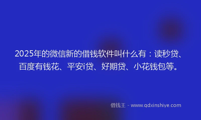 2025年的微信新的借钱软件叫什么有：读秒贷、百度有钱花、平安i贷、好期贷、小花钱包等。