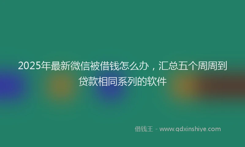 2025年最新微信被借钱怎么办，汇总五个周周到贷款相同系列的软件