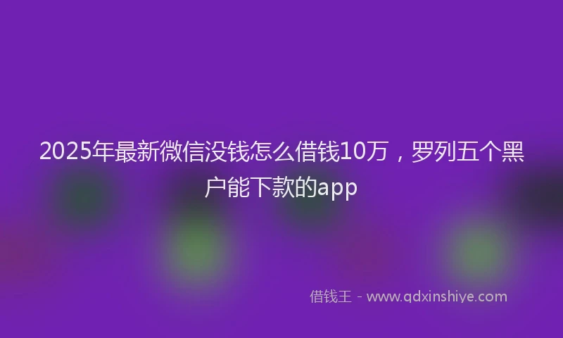 2025年最新微信没钱怎么借钱10万，罗列五个黑户能下款的app