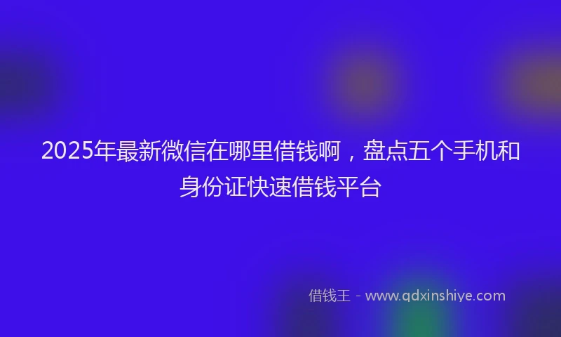 2025年最新微信在哪里借钱啊，盘点五个手机和身份证快速借钱平台