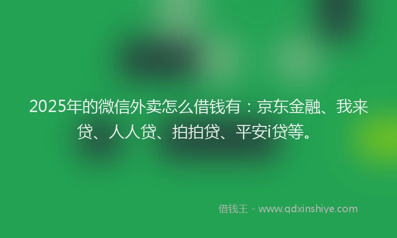 2025年的微信外卖怎么借钱有：京东金融、我来贷、人人贷、拍拍贷、平安i贷等。