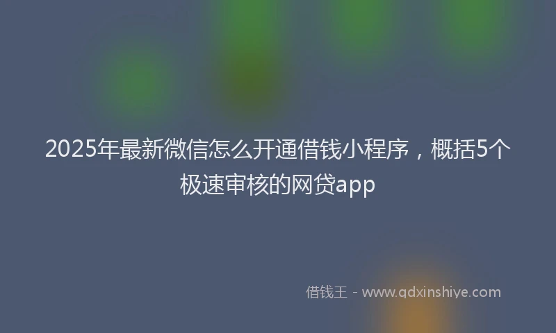 2025年最新微信怎么开通借钱小程序，概括5个极速审核的网贷app
