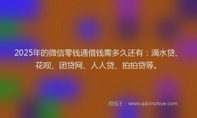 2025年的微信零钱通借钱需多久还有：滴水贷、花呗、团贷网、人人贷、拍拍贷等。