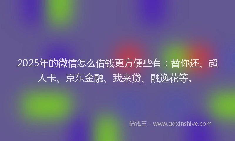 2025年的微信怎么借钱更方便些有：替你还、超人卡、京东金融、我来贷、融逸花等。