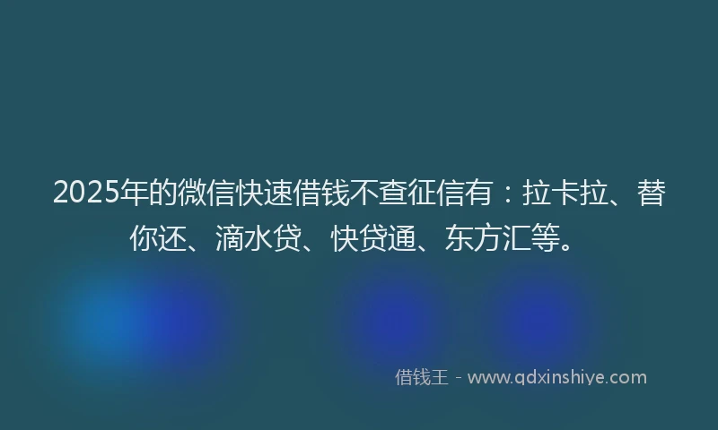 2025年的微信快速借钱不查征信有：拉卡拉、替你还、滴水贷、快贷通、东方汇等。