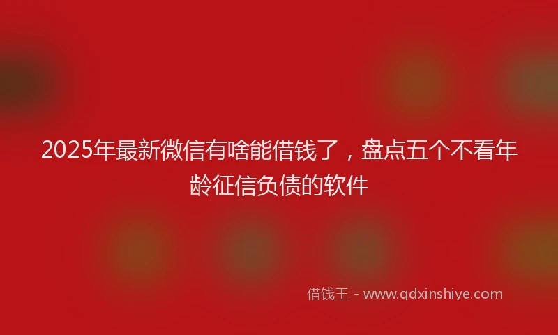 2025年最新微信有啥能借钱了，盘点五个不看年龄征信负债的软件