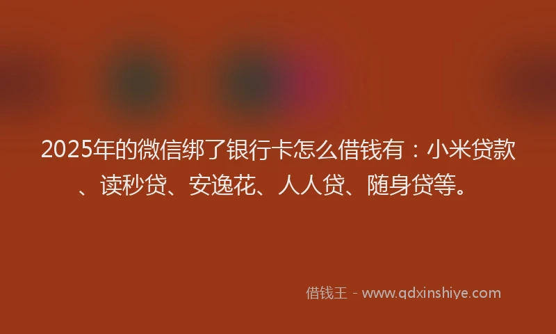 2025年的微信绑了银行卡怎么借钱有：小米贷款、读秒贷、安逸花、人人贷、随身贷等。