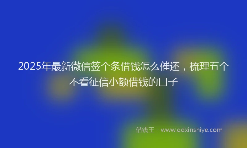2025年最新微信签个条借钱怎么催还，梳理五个不看征信小额借钱的口子