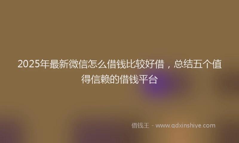 2025年最新微信怎么借钱比较好借，总结五个值得信赖的借钱平台