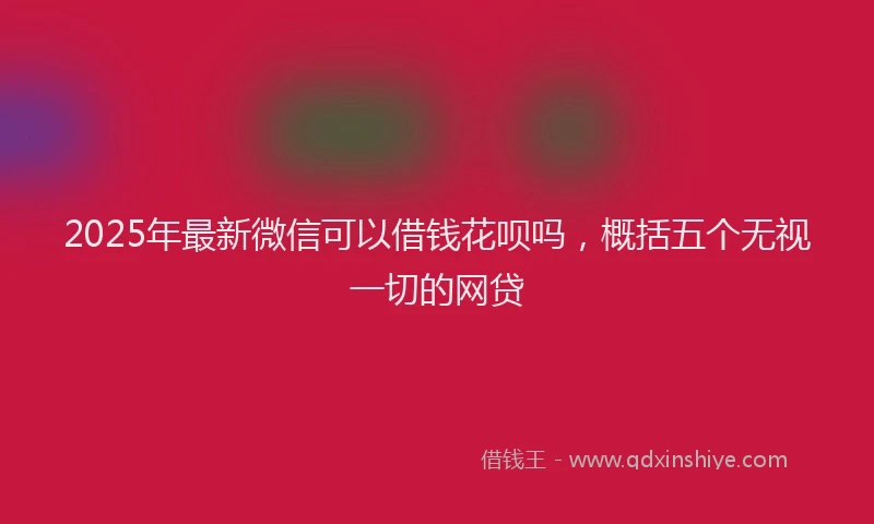 2025年最新微信可以借钱花呗吗，概括五个无视一切的网贷