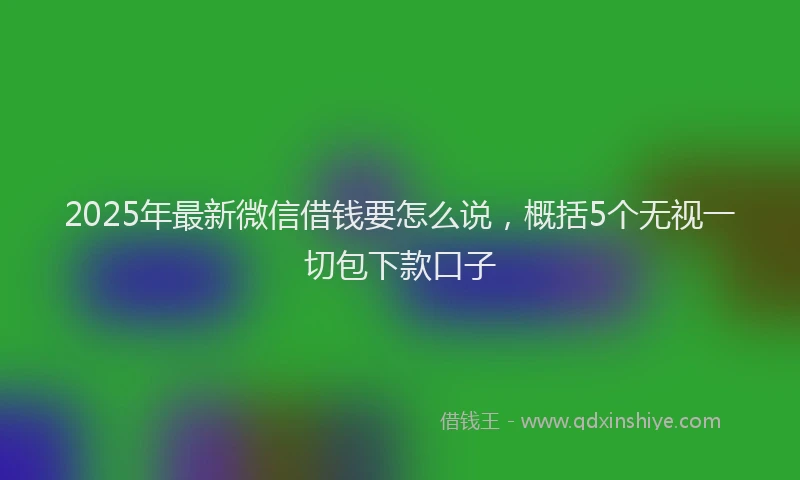 2025年最新微信借钱要怎么说，概括5个无视一切包下款口子