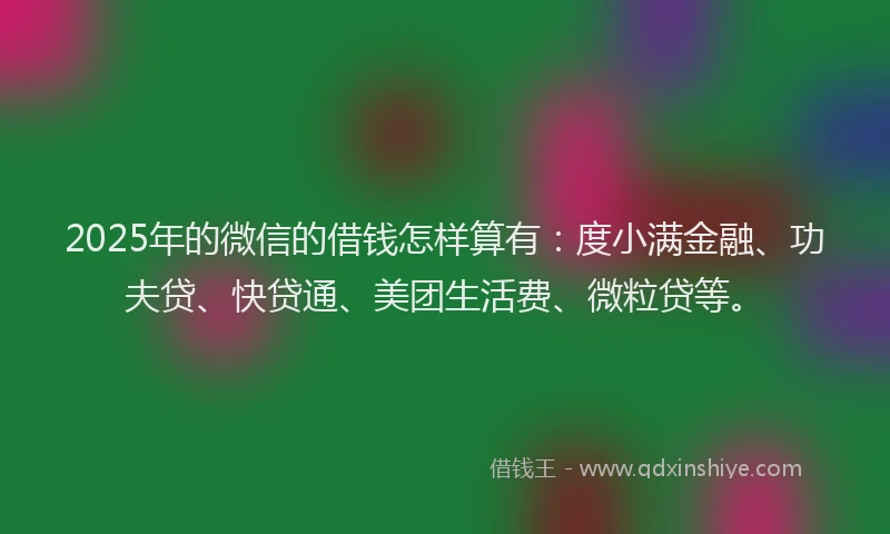 2025年的微信的借钱怎样算有：度小满金融、功夫贷、快贷通、美团生活费、微粒贷等。