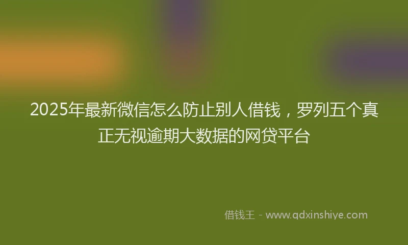 2025年最新微信怎么防止别人借钱，罗列五个真正无视逾期大数据的网贷平台