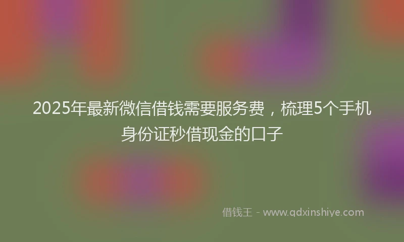 2025年最新微信借钱需要服务费，梳理5个手机身份证秒借现金的口子