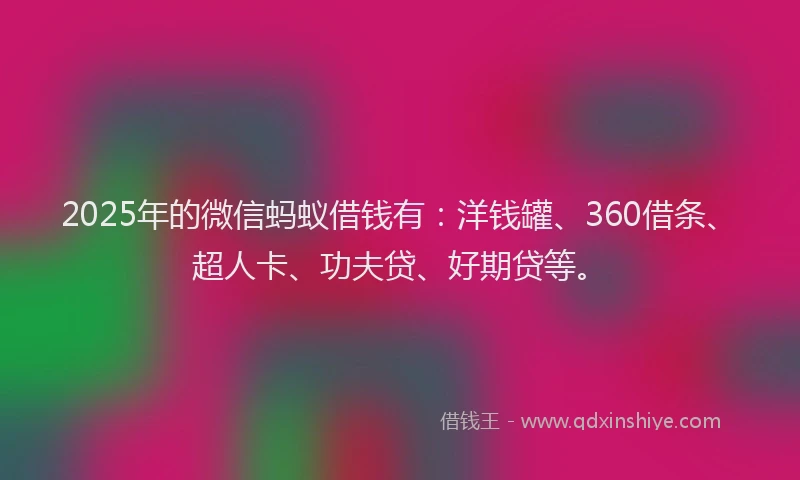2025年的微信蚂蚁借钱有：洋钱罐、360借条、超人卡、功夫贷、好期贷等。