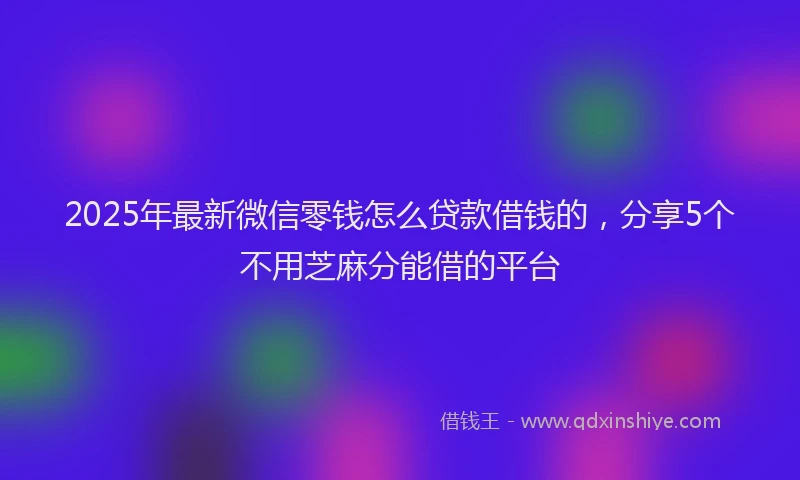 2025年最新微信零钱怎么贷款借钱的，分享5个不用芝麻分能借的平台
