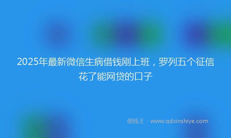 2025年最新微信生病借钱刚上班，罗列五个征信花了能网贷的口子
