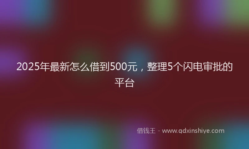 2025年最新怎么借到500元，整理5个闪电审批的平台