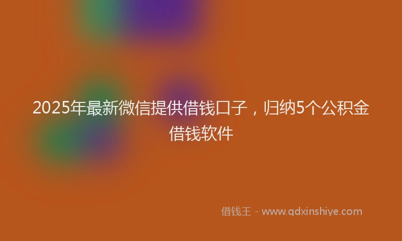 2025年最新微信提供借钱口子，归纳5个公积金借钱软件