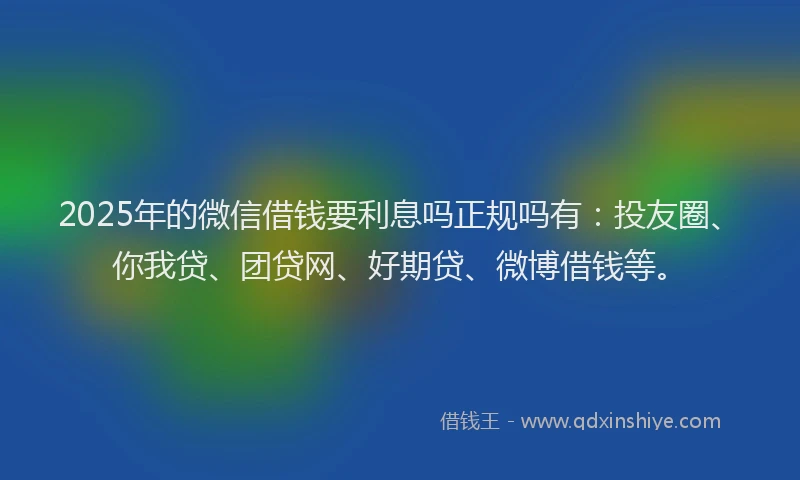 2025年的微信借钱要利息吗正规吗有：投友圈、你我贷、团贷网、好期贷、微博借钱等。