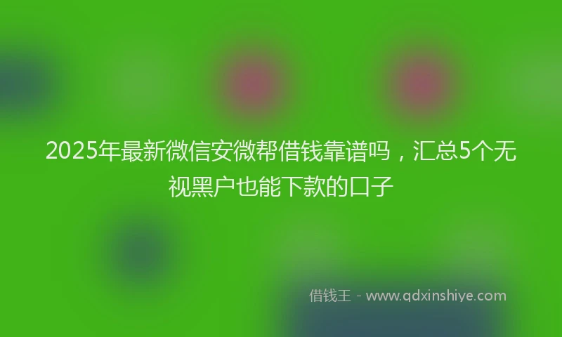 2025年最新微信安微帮借钱靠谱吗，汇总5个无视黑户也能下款的口子