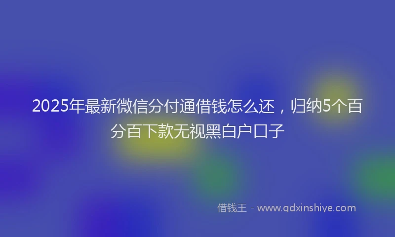 2025年最新微信分付通借钱怎么还，归纳5个百分百下款无视黑白户口子