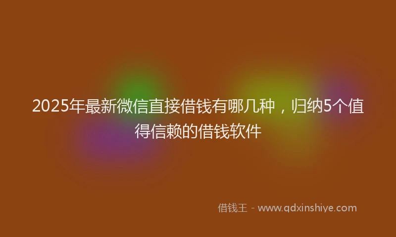 2025年最新微信直接借钱有哪几种，归纳5个值得信赖的借钱软件