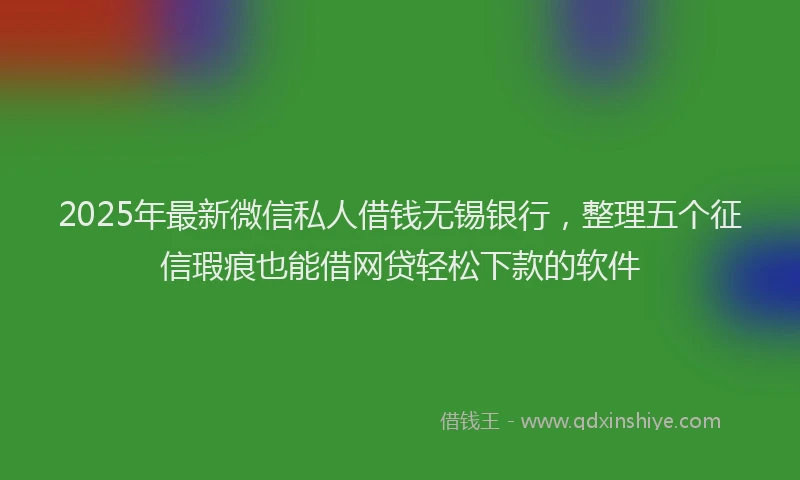 2025年最新微信私人借钱无锡银行，整理五个征信瑕疵也能借网贷轻松下款的软件