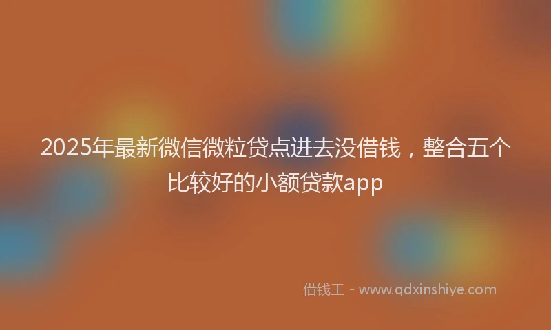 2025年最新微信微粒贷点进去没借钱，整合五个比较好的小额贷款app