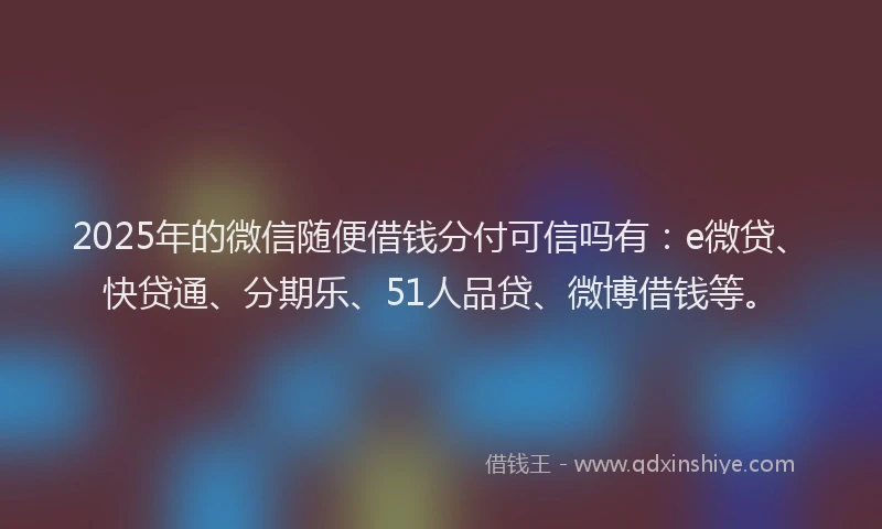 2025年的微信随便借钱分付可信吗有：e微贷、快贷通、分期乐、51人品贷、微博借钱等。