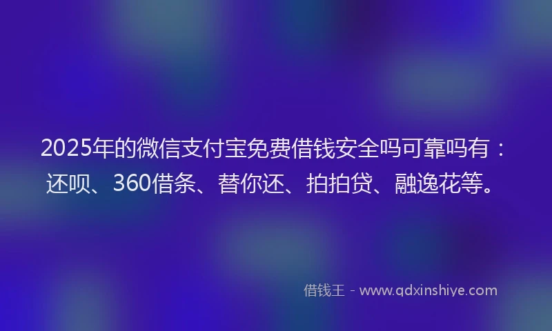 2025年的微信支付宝免费借钱安全吗可靠吗有：还呗、360借条、替你还、拍拍贷、融逸花等。