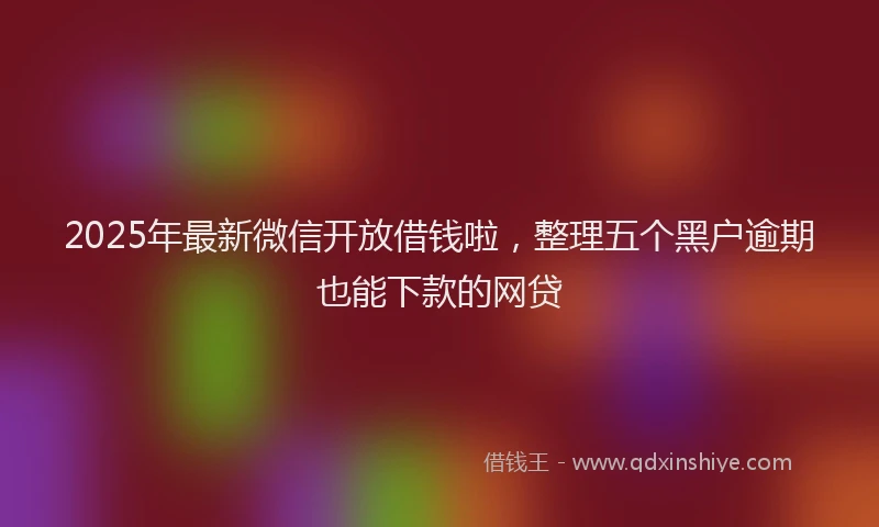 2025年最新微信开放借钱啦，整理五个黑户逾期也能下款的网贷