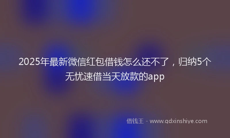 2025年最新微信红包借钱怎么还不了，归纳5个无忧速借当天放款的app