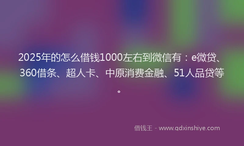 2025年的怎么借钱1000左右到微信有：e微贷、360借条、超人卡、中原消费金融、51人品贷等。