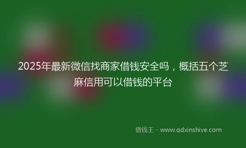 2025年最新微信找商家借钱安全吗，概括五个芝麻信用可以借钱的平台