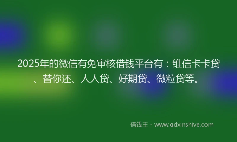 2025年的微信有免审核借钱平台有：维信卡卡贷、替你还、人人贷、好期贷、微粒贷等。